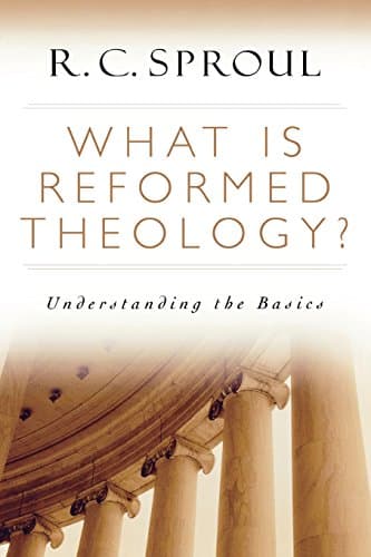 What Is Reformed Theology? Understanding the Basics by R. C. Sproul
