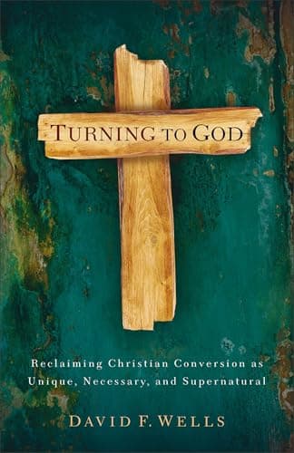 Turning to God: Reclaiming Christian Conversion as Unique, Necessary, and Supernatural by David F. Wells