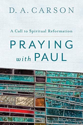 Praying with Paul: A Call to Spiritual Reformation by D.A. Carson