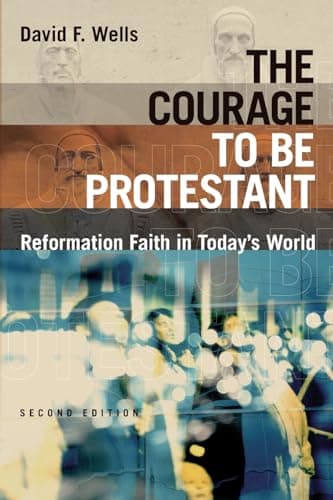 The Courage to Be Protestant: Reformation Faith in Today's World by David F. Wells