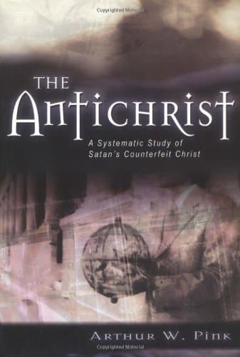 The Antichrist: A Systematic Study of Satan's Counterfeit Christ by Arthur W. Pink