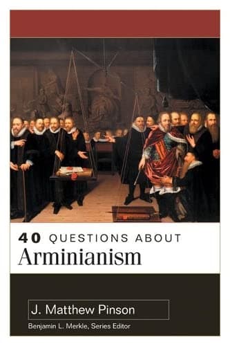 40 Questions About Arminianism by J. Matthew Pinson