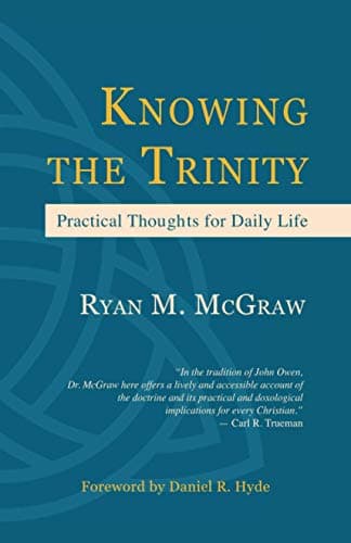 Knowing the Trinity: Practical Thoughts for Daily Life by Ryan M. McGraw