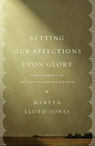Setting Our Affections upon Glory: Nine Sermons on the Gospel and the Church by D. Martyn Lloyd-Jones