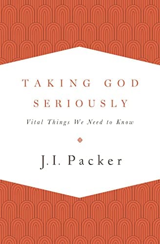 Taking God Seriously: Vital Things We Need to Know by J.I. Packer
