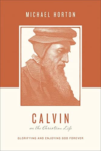 Calvin on the Christian Life: Glorifying and Enjoying God Forever by Michael S. Horton