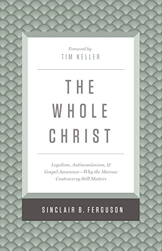 The Whole Christ: Legalism, Antinomianism, and Gospel Assurance, Why the Marrow Controversy Still Matters by Sinclair Ferguson