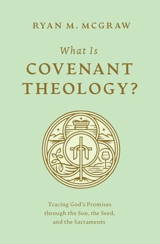 What Is Covenant Theology? Tracing God's Promises through the Son, the Seed, and the Sacraments by Ryan M. McGraw