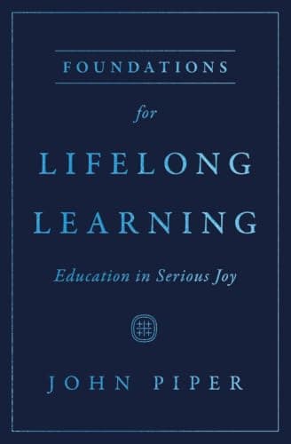 Foundations for Lifelong Learning: Education in Serious Joy by John Piper