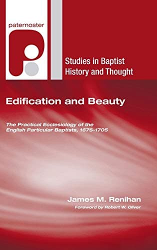 Edification and Beauty: The Practical Ecclesiology of the English Particular Baptists, 1675-1705 by James M. Renihan