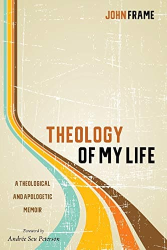 Theology of My Life: A Theological and Apologetic Memoir by John M. Frame
