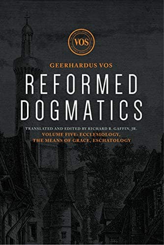 Reformed Dogmatics, Volume 5: Ecclesiology, The Means of Grace, Eschatology by Geerhardus Vos