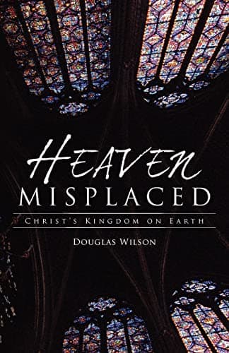 Heaven Misplaced: Christ's Kingdom on Earth by Douglas Wilson