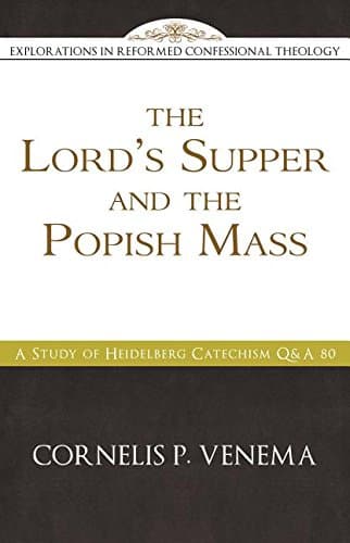 The Lord's Supper and the Popish Mass: A Study of Heidelberg Catechism Q&A 80 by Cornelis P. Venema