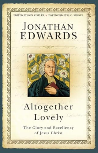 Altogether Lovely: The Glory and Excellency of Jesus Christ by Jonathan Edwards