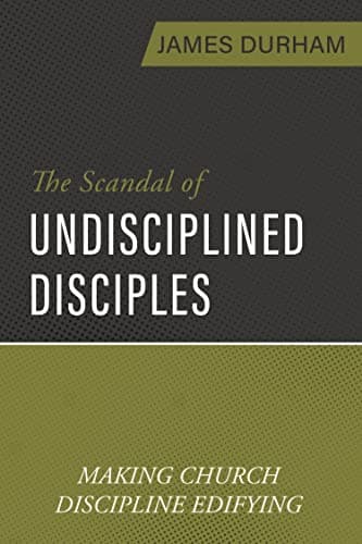 The Scandal of Undisciplined Disciples: Making Church Discipline Edifying by James Durham
