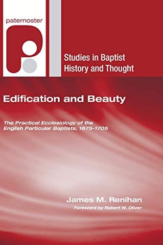 Edification and Beauty: The Practical Ecclesiology of the English Particular Baptists, 1675-1705 by James M. Renihan