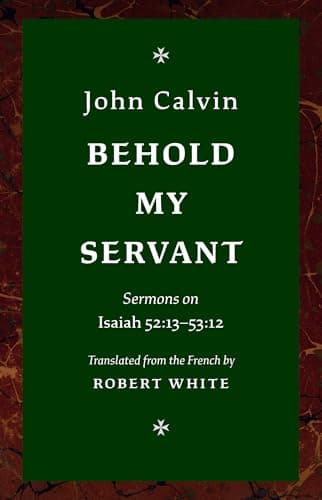 Behold My Servant: Sermons on Isaiah 52:13-53:12 by John Calvin