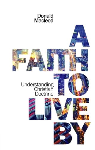 A Faith to Live By: Understanding Christian Doctrine by Donald Macleod