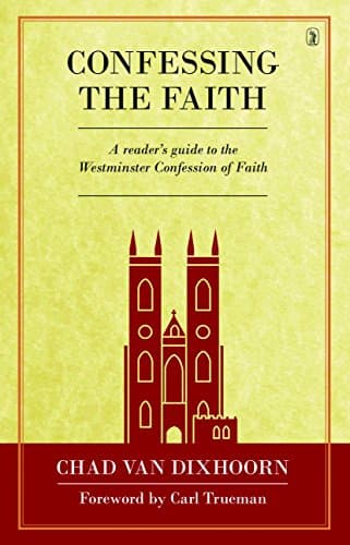Confessing the Faith: A Reader's Guide to the Westminster Confession of Faith by Chad Van Dixhoorn