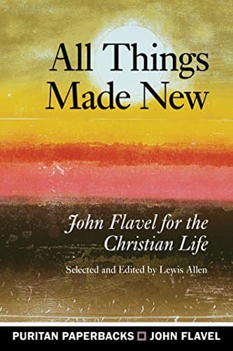 All Things Made New: John Flavel for the Christian Life by John Flavel