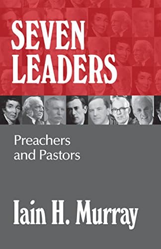 Seven Leaders: Preachers and Pastors by Iain Murray