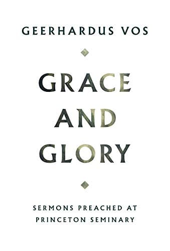 Grace and Glory: Sermons Preached at Princeton Seminary by Geerhardus Vos